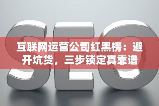 互联网运营公司红黑榜：避开坑货，三步锁定真靠谱