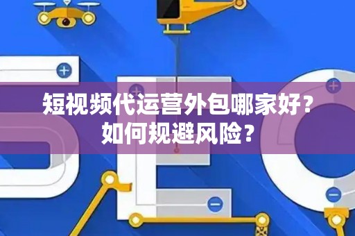短视频代运营外包哪家好？如何规避风险？