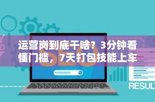 运营岗到底干啥？3分钟看懂门槛，7天打包技能上车！