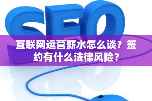 互联网运营薪水怎么谈？签约有什么法律风险？